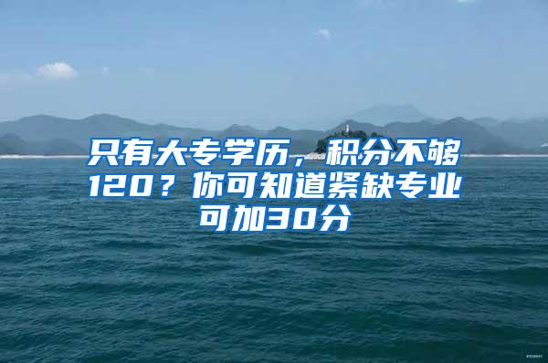 只有大专学历，积分不够120？你可知道紧缺专业可加30分