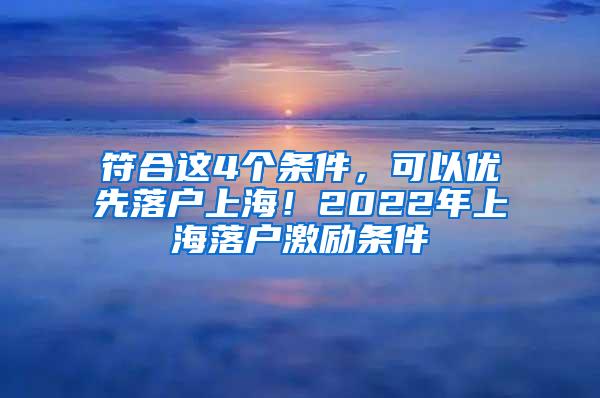 符合这4个条件，可以优先落户上海！2022年上海落户激励条件