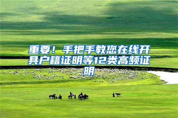 重要！手把手教您在线开具户籍证明等12类高频证明