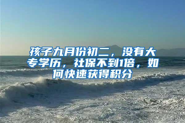 孩子九月份初二，没有大专学历，社保不到1倍，如何快速获得积分