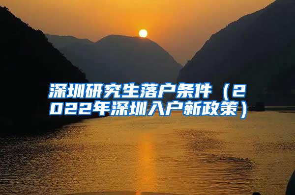 深圳研究生落户条件（2022年深圳入户新政策）