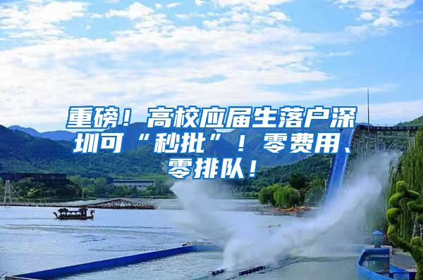 重磅！高校应届生落户深圳可“秒批”！零费用、零排队！