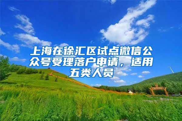 上海在徐汇区试点微信公众号受理落户申请，适用五类人员