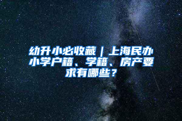 幼升小必收藏｜上海民办小学户籍、学籍、房产要求有哪些？