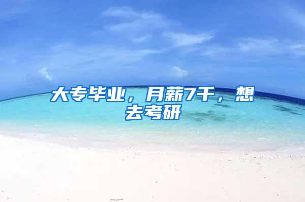 大专毕业，月薪7千，想去考研