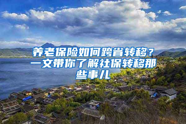 养老保险如何跨省转移？一文带你了解社保转移那些事儿