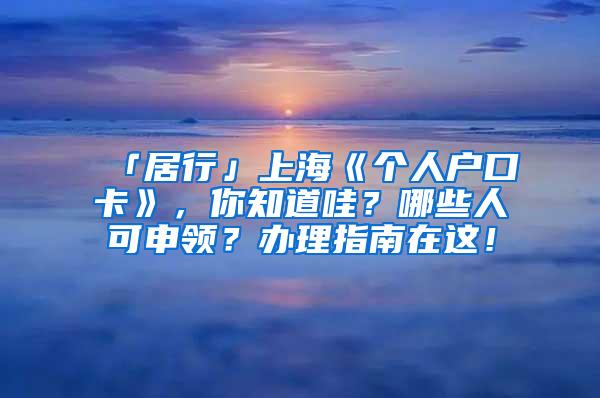 「居行」上海《个人户口卡》，你知道哇？哪些人可申领？办理指南在这！