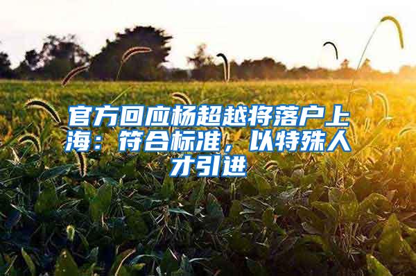 官方回应杨超越将落户上海：符合标准，以特殊人才引进