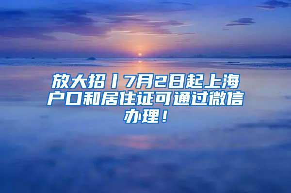 放大招丨7月2日起上海户口和居住证可通过微信办理！