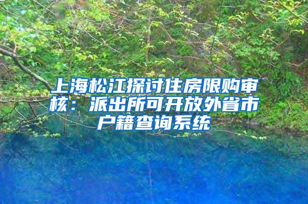 上海松江探讨住房限购审核：派出所可开放外省市户籍查询系统