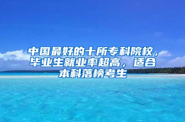 中国最好的十所专科院校，毕业生就业率超高，适合本科落榜考生