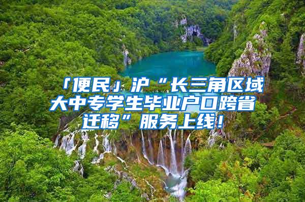 「便民」沪“长三角区域大中专学生毕业户口跨省迁移”服务上线！