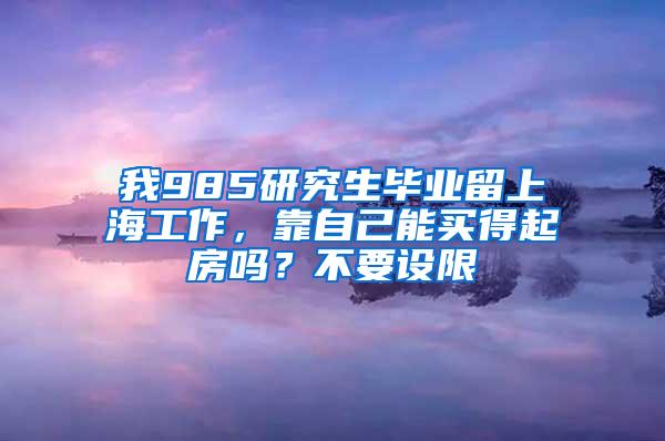 我985研究生毕业留上海工作，靠自己能买得起房吗？不要设限