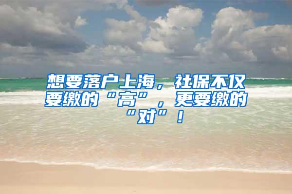 想要落户上海，社保不仅要缴的“高”，更要缴的“对”！