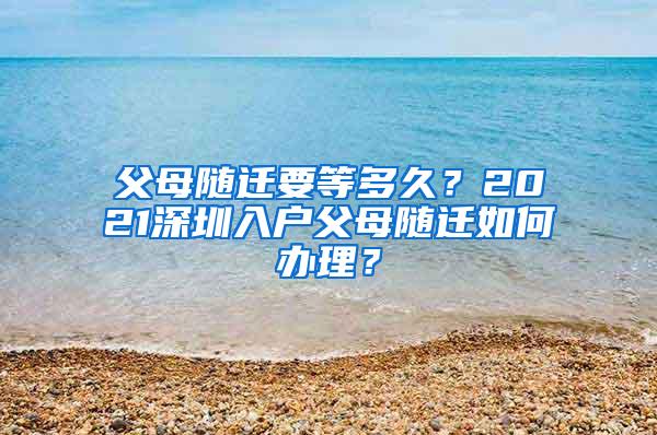 父母随迁要等多久？2021深圳入户父母随迁如何办理？