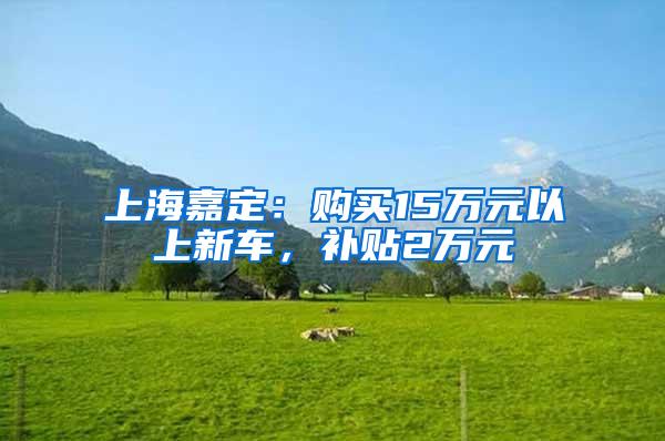 上海嘉定：购买15万元以上新车，补贴2万元