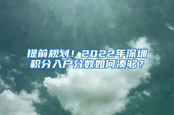 提前规划！2022年深圳积分入户分数如何凑够？