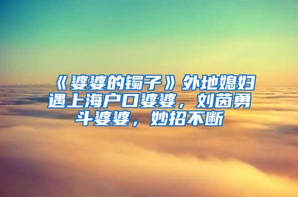 《婆婆的镯子》外地媳妇遇上海户口婆婆，刘茵勇斗婆婆，妙招不断