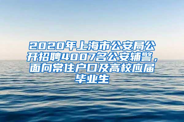 2020年上海市公安局公开招聘4007名公安辅警，面向常住户口及高校应届毕业生