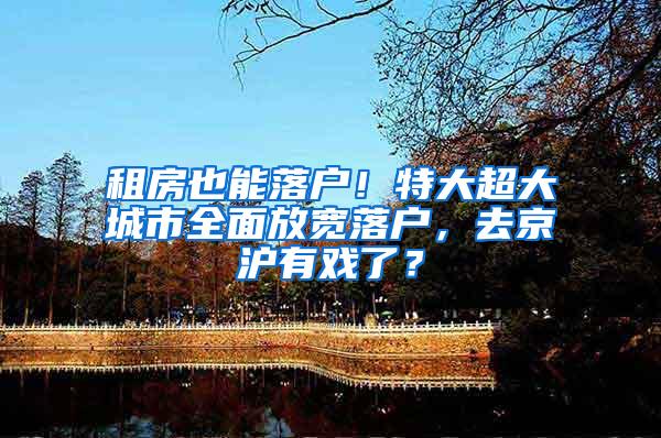 租房也能落户！特大超大城市全面放宽落户，去京沪有戏了？