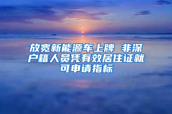 放宽新能源车上牌 非深户籍人员凭有效居住证就可申请指标