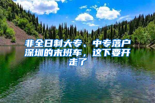 非全日制大专、中专落户深圳的末班车，这下要开走了