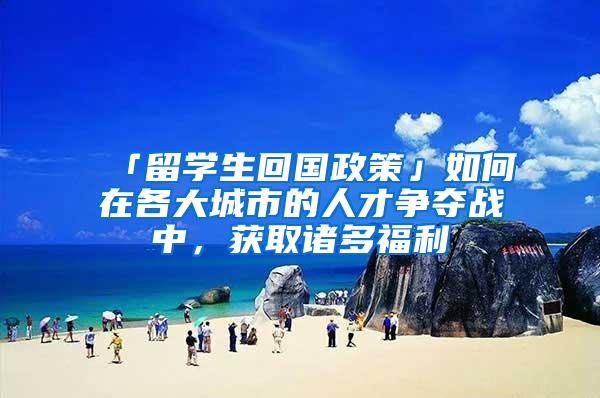 「留学生回国政策」如何在各大城市的人才争夺战中，获取诸多福利