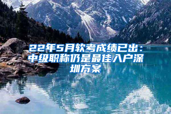 22年5月软考成绩已出：中级职称仍是最佳入户深圳方案
