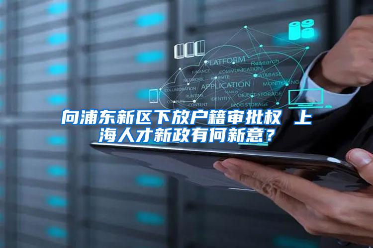 向浦东新区下放户籍审批权 上海人才新政有何新意？