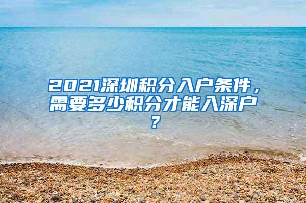 2021深圳积分入户条件，需要多少积分才能入深户？