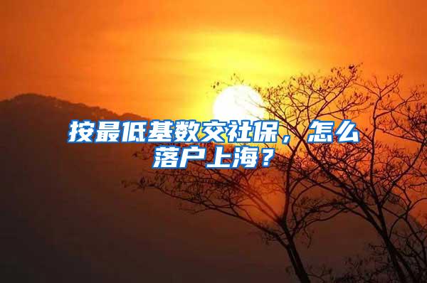 按最低基数交社保，怎么落户上海？