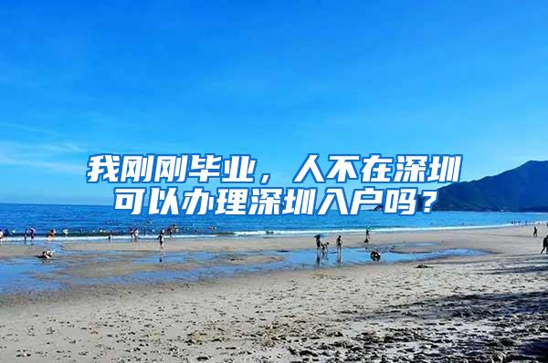 我刚刚毕业，人不在深圳可以办理深圳入户吗？