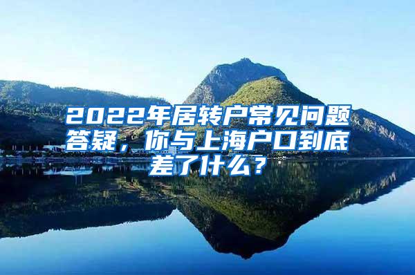2022年居转户常见问题答疑，你与上海户口到底差了什么？