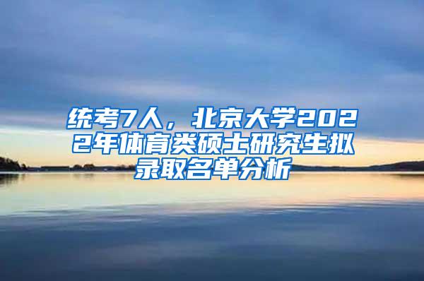 统考7人，北京大学2022年体育类硕士研究生拟录取名单分析