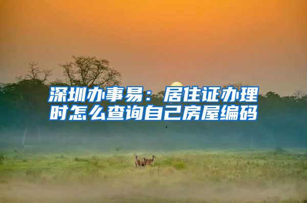 深圳办事易：居住证办理时怎么查询自己房屋编码