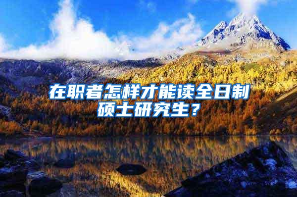 在职者怎样才能读全日制硕士研究生？
