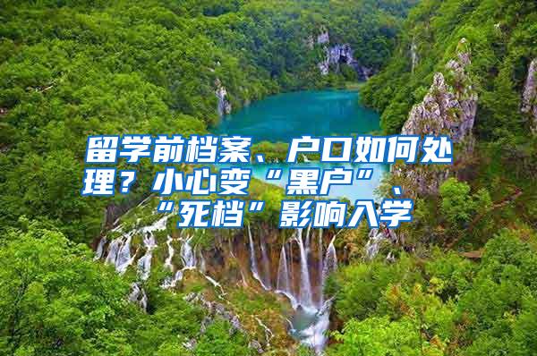 留学前档案、户口如何处理？小心变“黑户”、“死档”影响入学