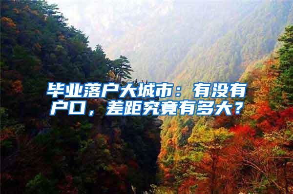 毕业落户大城市：有没有户口，差距究竟有多大？