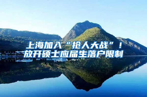上海加入“抢人大战”！放开硕士应届生落户限制