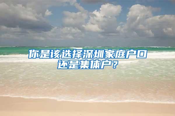你是该选择深圳家庭户口还是集体户？