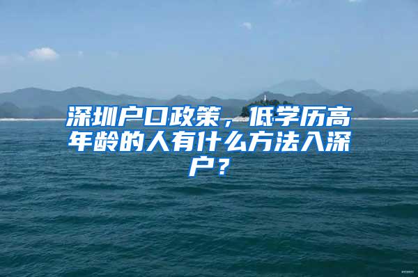 深圳户口政策，低学历高年龄的人有什么方法入深户？