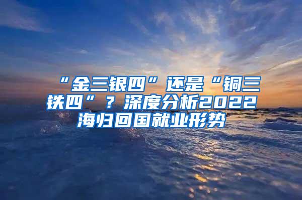 “金三银四”还是“铜三铁四”？深度分析2022海归回国就业形势