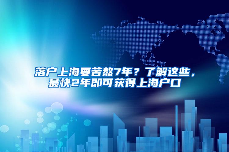 落户上海要苦熬7年？了解这些，最快2年即可获得上海户口