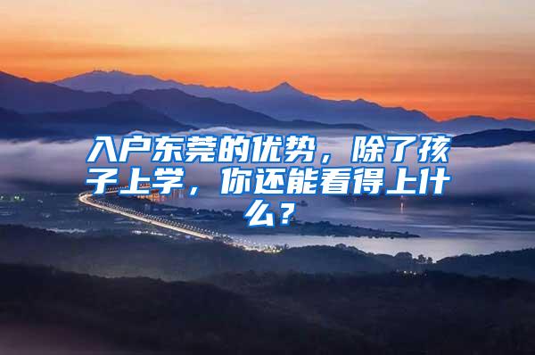 入户东莞的优势，除了孩子上学，你还能看得上什么？