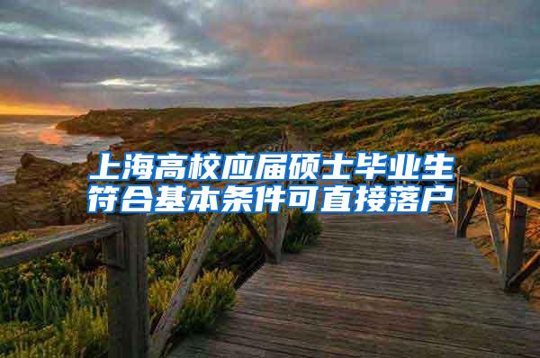 上海高校应届硕士毕业生符合基本条件可直接落户