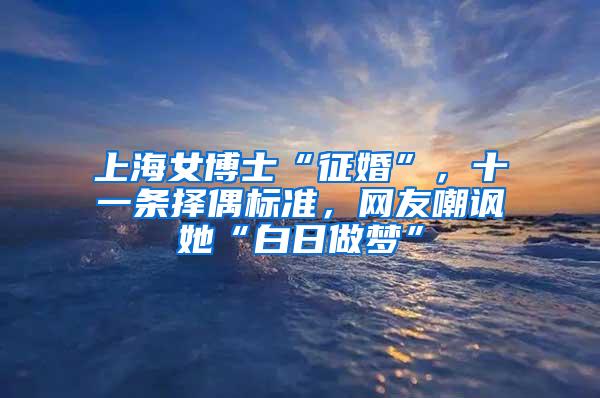 上海女博士“征婚”，十一条择偶标准，网友嘲讽她“白日做梦”