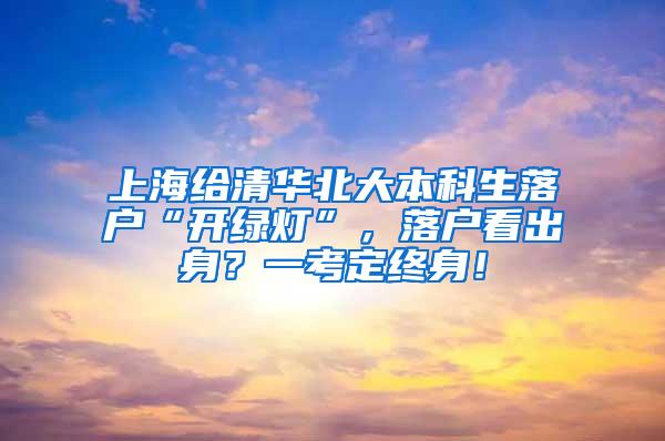 上海给清华北大本科生落户“开绿灯”，落户看出身？一考定终身！