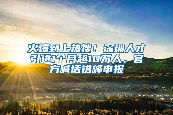 火爆到上热搜！深圳人才引进1个月超10万人，官方喊话错峰申报