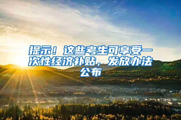 提示！这些考生可享受一次性经济补贴，发放办法公布