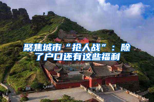 聚焦城市“抢人战”：除了户口还有这些福利